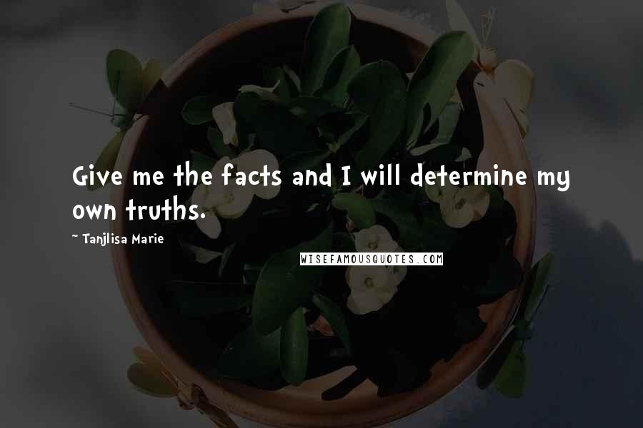 Tanjlisa Marie Quotes: Give me the facts and I will determine my own truths.