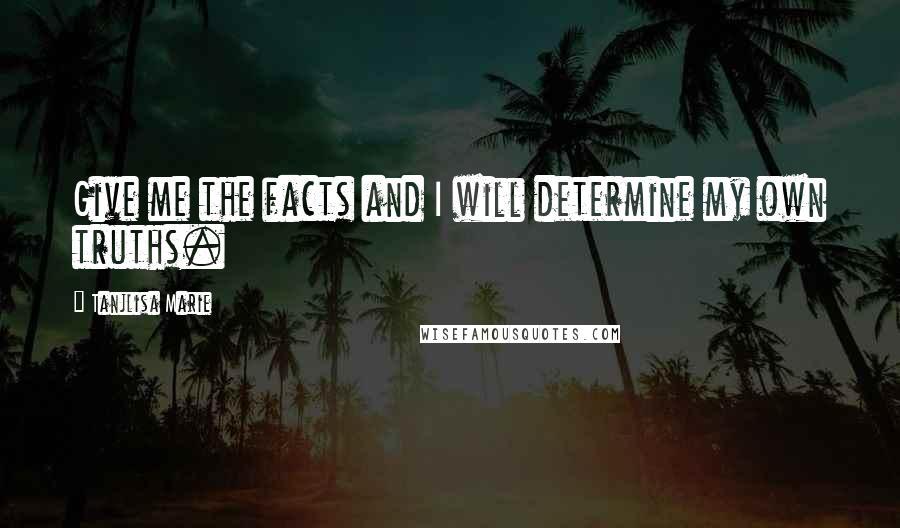 Tanjlisa Marie Quotes: Give me the facts and I will determine my own truths.