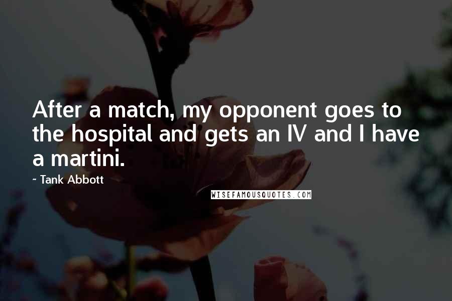 Tank Abbott Quotes: After a match, my opponent goes to the hospital and gets an IV and I have a martini.