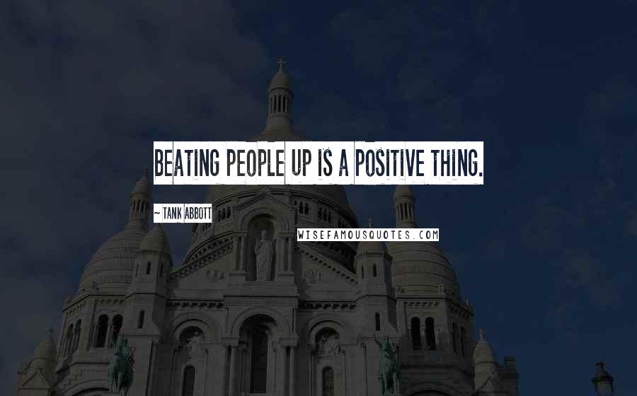 Tank Abbott Quotes: Beating people up is a positive thing.