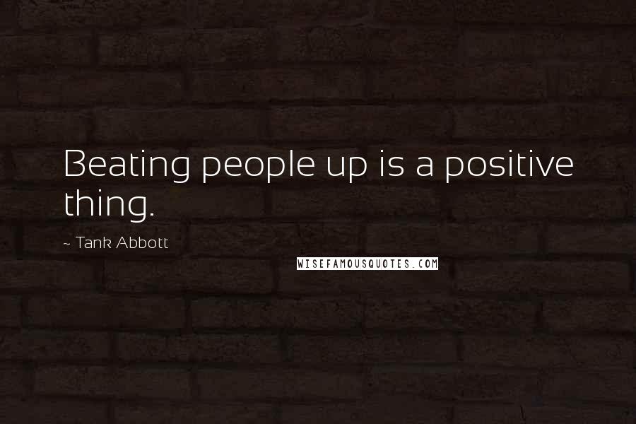 Tank Abbott Quotes: Beating people up is a positive thing.