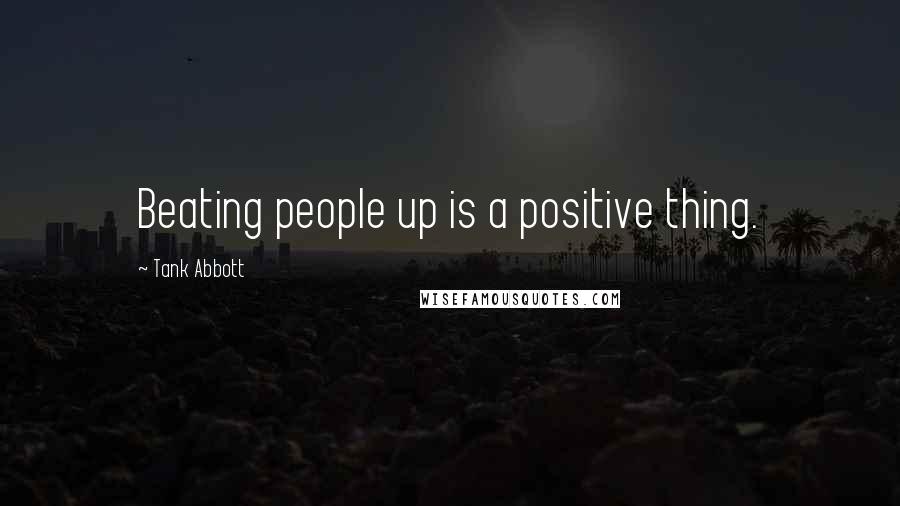 Tank Abbott Quotes: Beating people up is a positive thing.