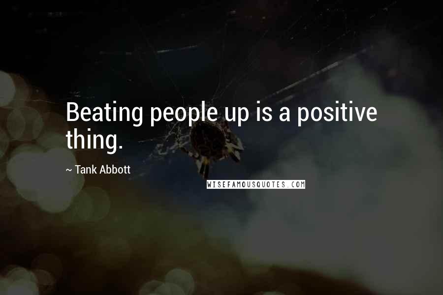 Tank Abbott Quotes: Beating people up is a positive thing.