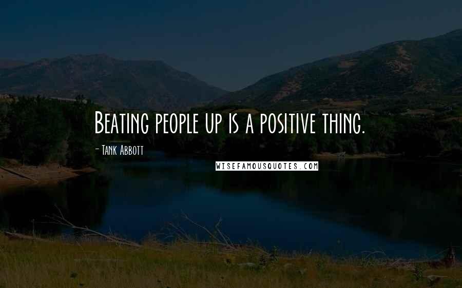 Tank Abbott Quotes: Beating people up is a positive thing.