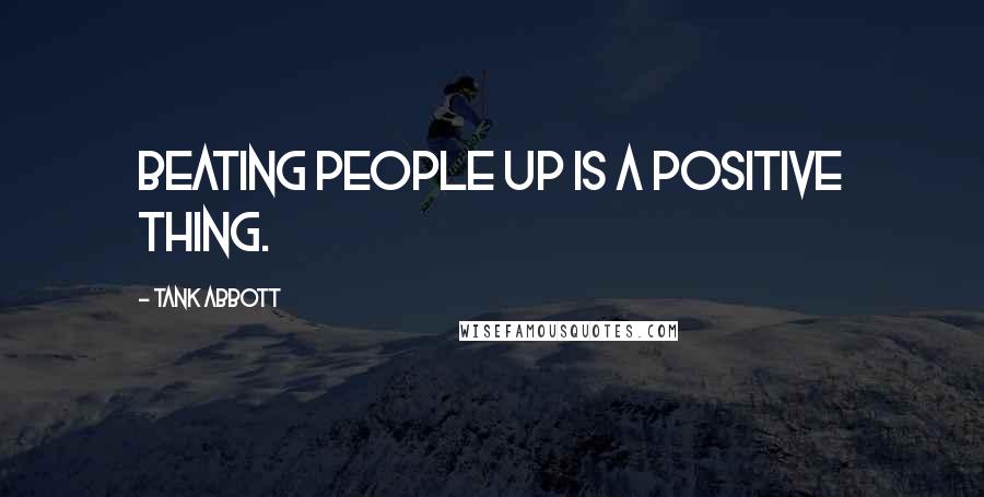 Tank Abbott Quotes: Beating people up is a positive thing.