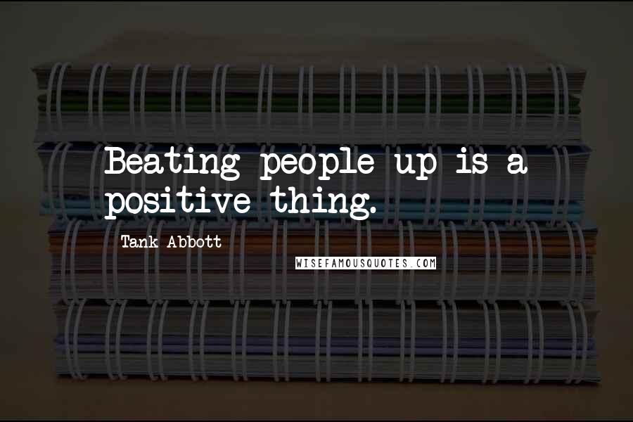 Tank Abbott Quotes: Beating people up is a positive thing.