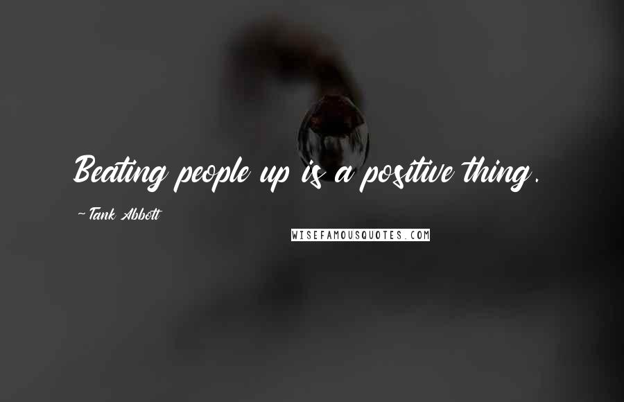 Tank Abbott Quotes: Beating people up is a positive thing.