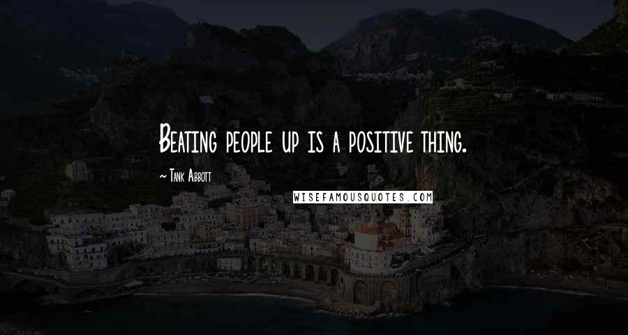 Tank Abbott Quotes: Beating people up is a positive thing.