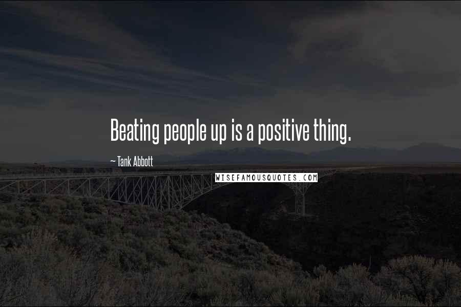 Tank Abbott Quotes: Beating people up is a positive thing.