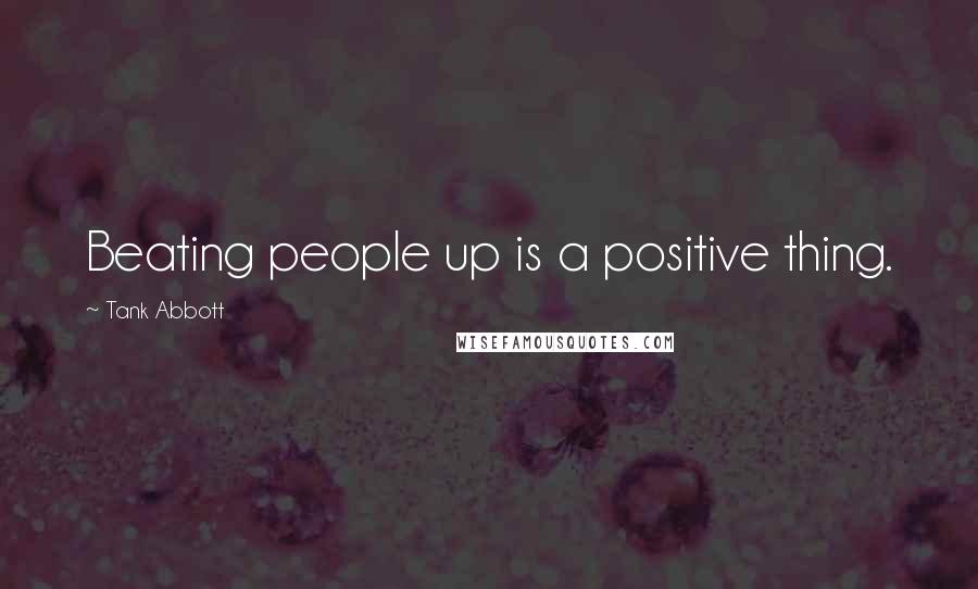 Tank Abbott Quotes: Beating people up is a positive thing.