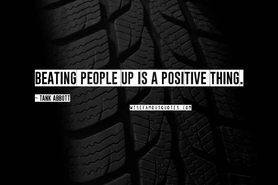Tank Abbott Quotes: Beating people up is a positive thing.