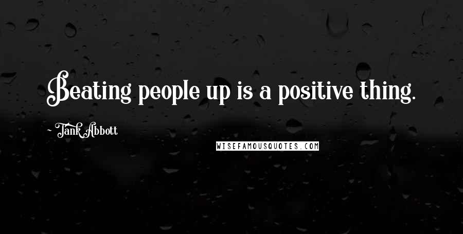 Tank Abbott Quotes: Beating people up is a positive thing.