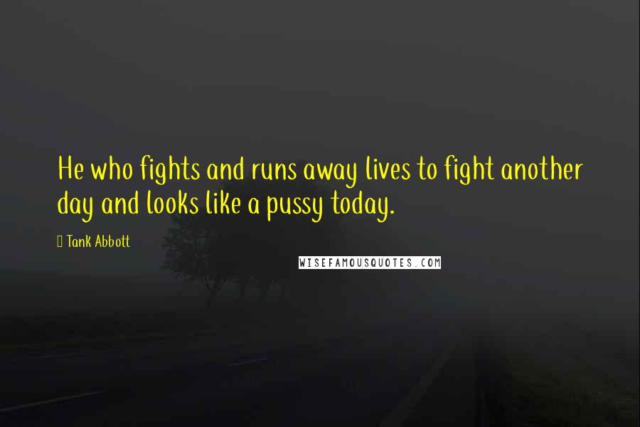 Tank Abbott Quotes: He who fights and runs away lives to fight another day and looks like a pussy today.