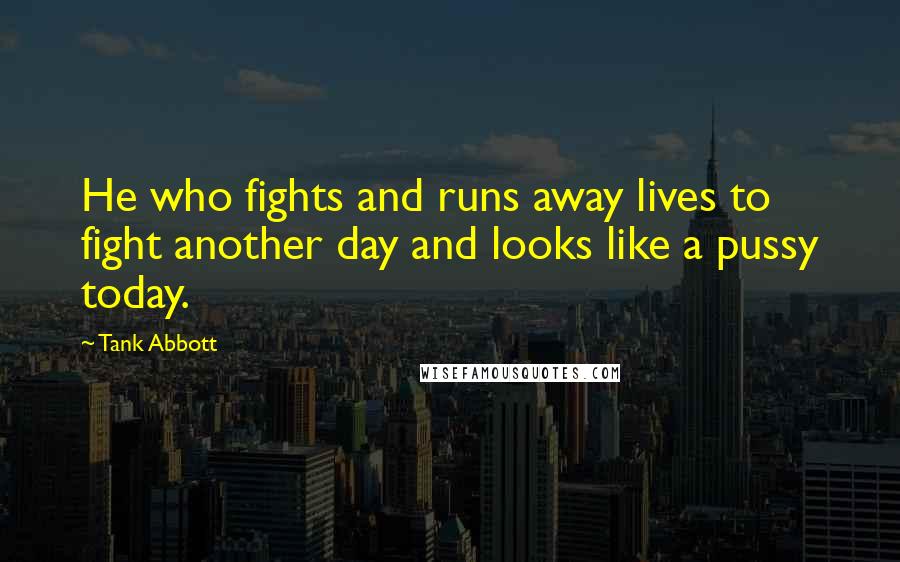 Tank Abbott Quotes: He who fights and runs away lives to fight another day and looks like a pussy today.