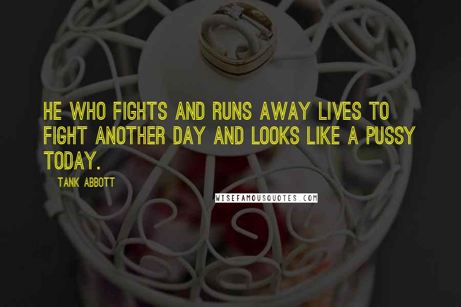 Tank Abbott Quotes: He who fights and runs away lives to fight another day and looks like a pussy today.