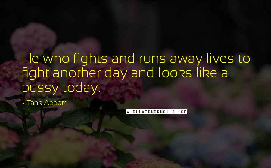 Tank Abbott Quotes: He who fights and runs away lives to fight another day and looks like a pussy today.