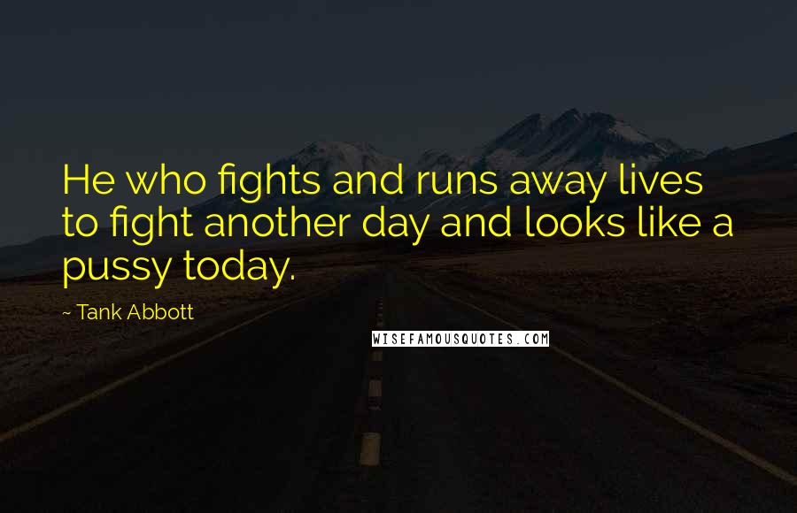 Tank Abbott Quotes: He who fights and runs away lives to fight another day and looks like a pussy today.