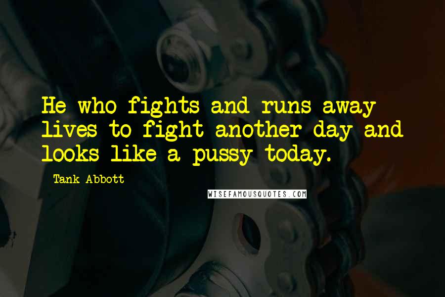 Tank Abbott Quotes: He who fights and runs away lives to fight another day and looks like a pussy today.