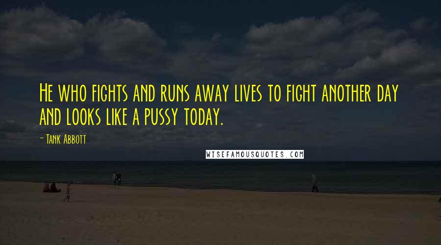 Tank Abbott Quotes: He who fights and runs away lives to fight another day and looks like a pussy today.