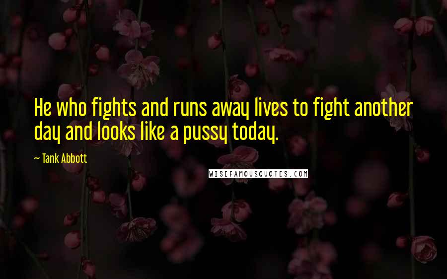 Tank Abbott Quotes: He who fights and runs away lives to fight another day and looks like a pussy today.