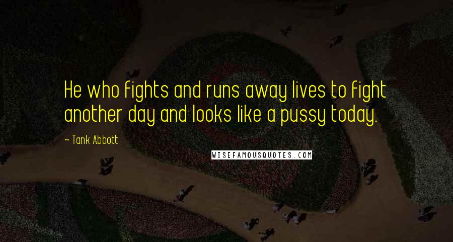 Tank Abbott Quotes: He who fights and runs away lives to fight another day and looks like a pussy today.