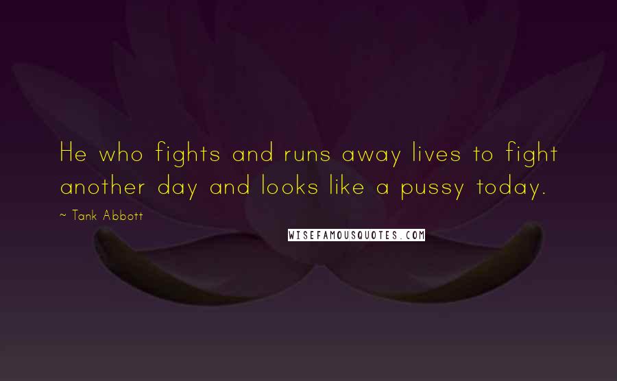 Tank Abbott Quotes: He who fights and runs away lives to fight another day and looks like a pussy today.