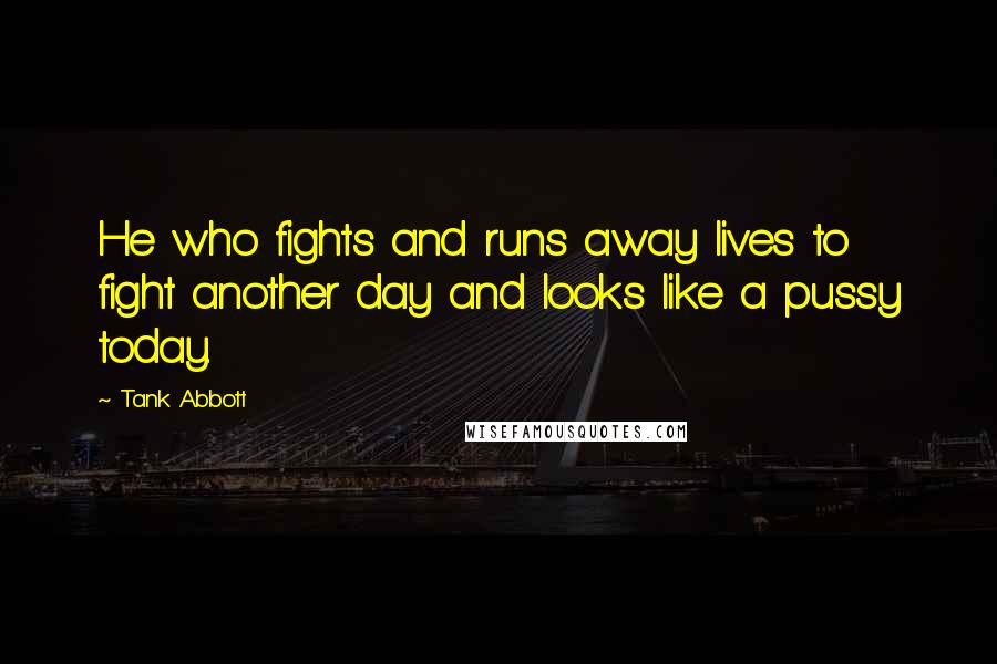 Tank Abbott Quotes: He who fights and runs away lives to fight another day and looks like a pussy today.