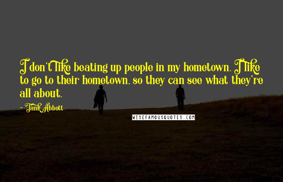 Tank Abbott Quotes: I don't like beating up people in my hometown. I like to go to their hometown, so they can see what they're all about.