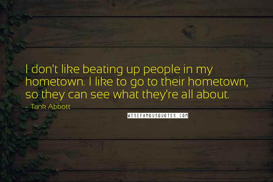 Tank Abbott Quotes: I don't like beating up people in my hometown. I like to go to their hometown, so they can see what they're all about.