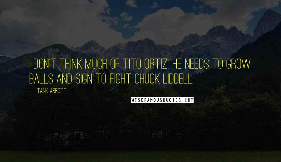 Tank Abbott Quotes: I don't think much of Tito Ortiz. He needs to grow balls and sign to fight Chuck Liddell.