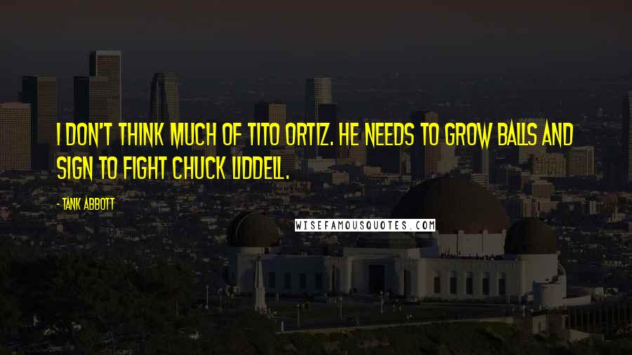 Tank Abbott Quotes: I don't think much of Tito Ortiz. He needs to grow balls and sign to fight Chuck Liddell.