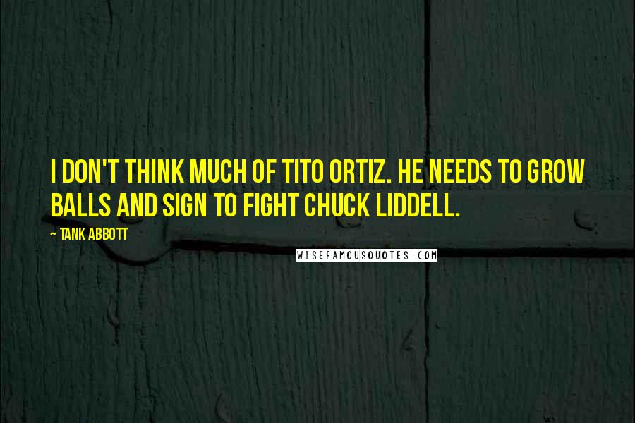 Tank Abbott Quotes: I don't think much of Tito Ortiz. He needs to grow balls and sign to fight Chuck Liddell.