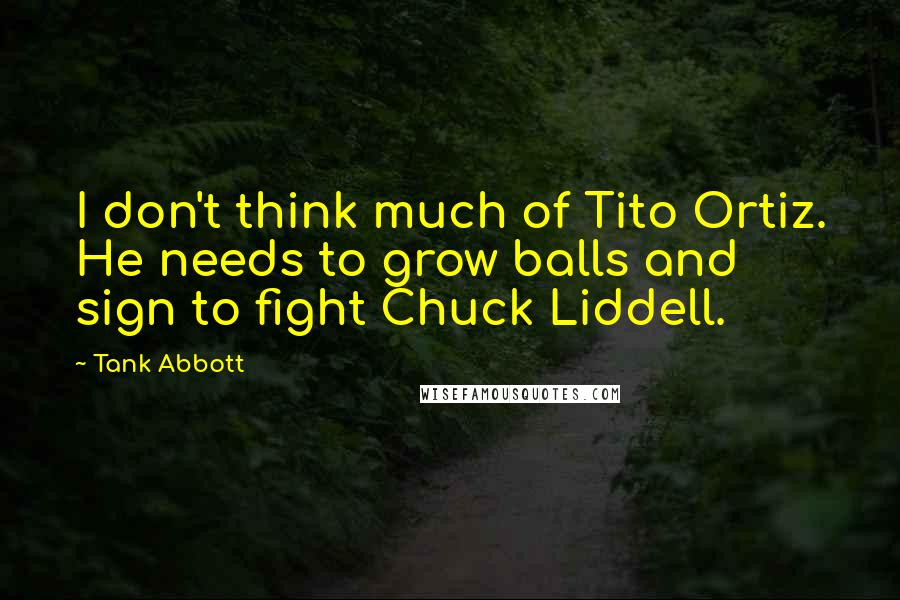 Tank Abbott Quotes: I don't think much of Tito Ortiz. He needs to grow balls and sign to fight Chuck Liddell.