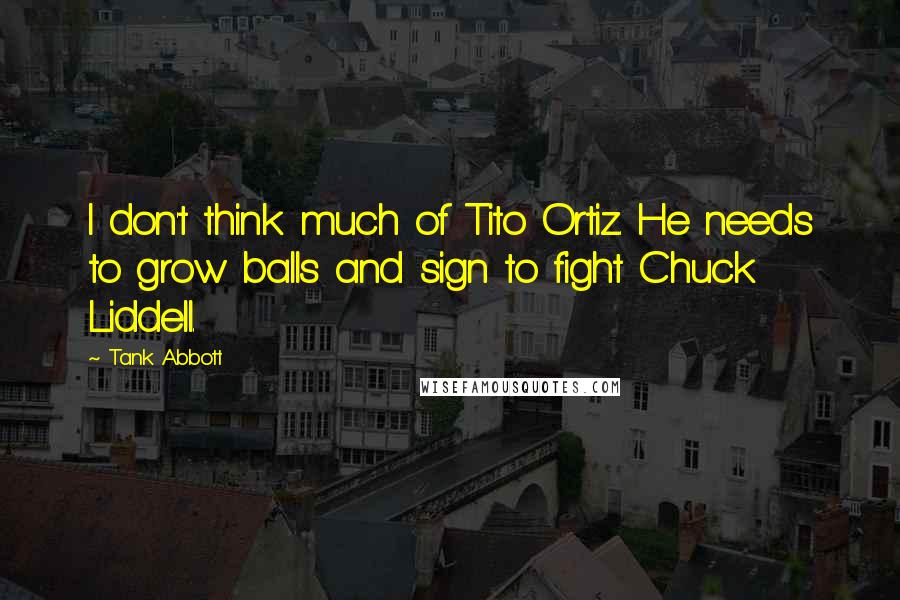 Tank Abbott Quotes: I don't think much of Tito Ortiz. He needs to grow balls and sign to fight Chuck Liddell.