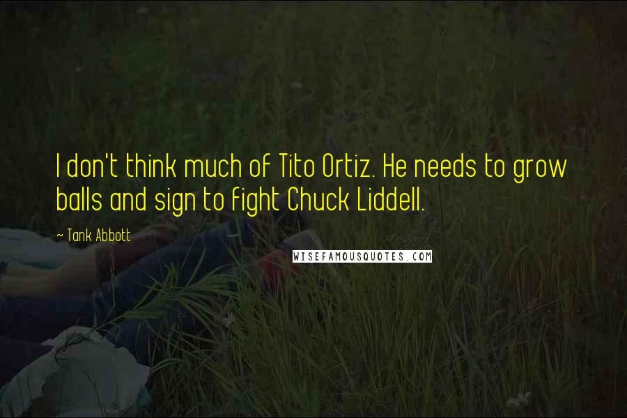 Tank Abbott Quotes: I don't think much of Tito Ortiz. He needs to grow balls and sign to fight Chuck Liddell.