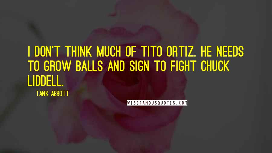 Tank Abbott Quotes: I don't think much of Tito Ortiz. He needs to grow balls and sign to fight Chuck Liddell.