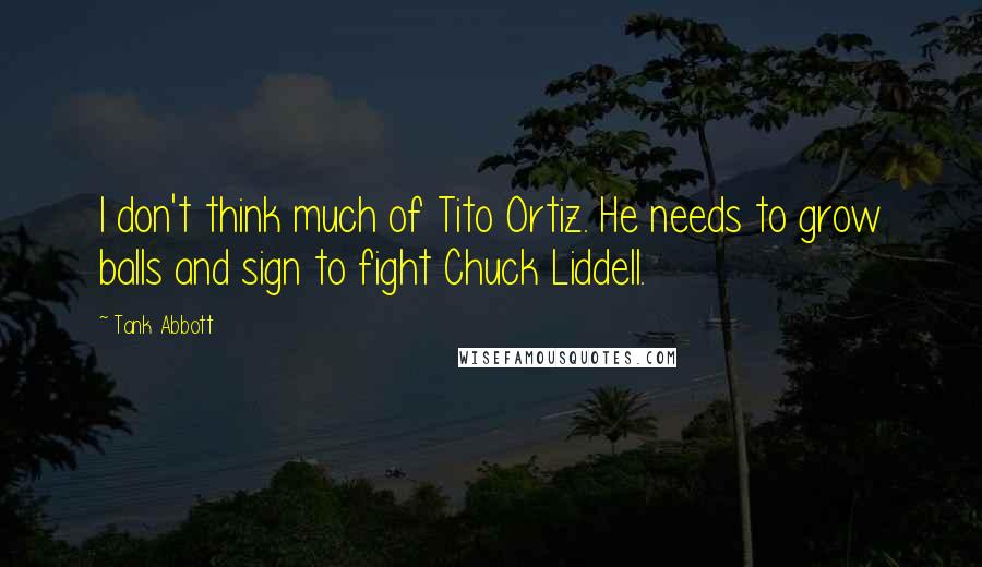 Tank Abbott Quotes: I don't think much of Tito Ortiz. He needs to grow balls and sign to fight Chuck Liddell.