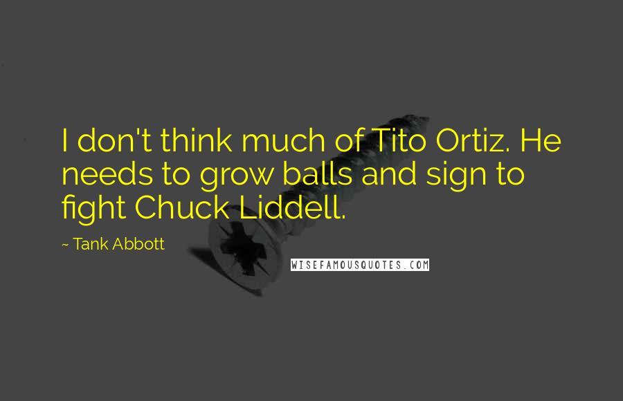 Tank Abbott Quotes: I don't think much of Tito Ortiz. He needs to grow balls and sign to fight Chuck Liddell.