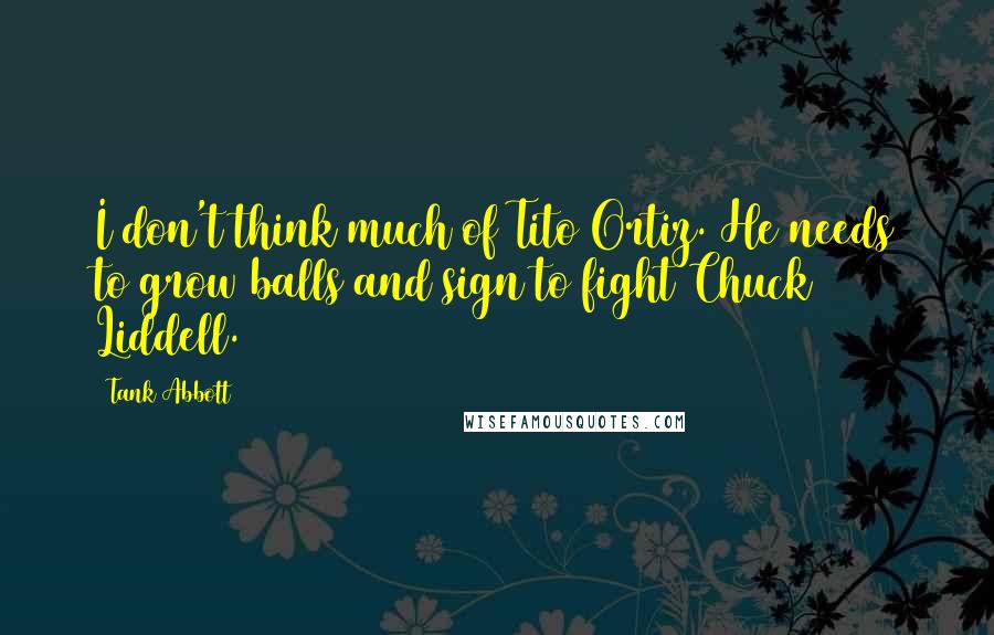 Tank Abbott Quotes: I don't think much of Tito Ortiz. He needs to grow balls and sign to fight Chuck Liddell.