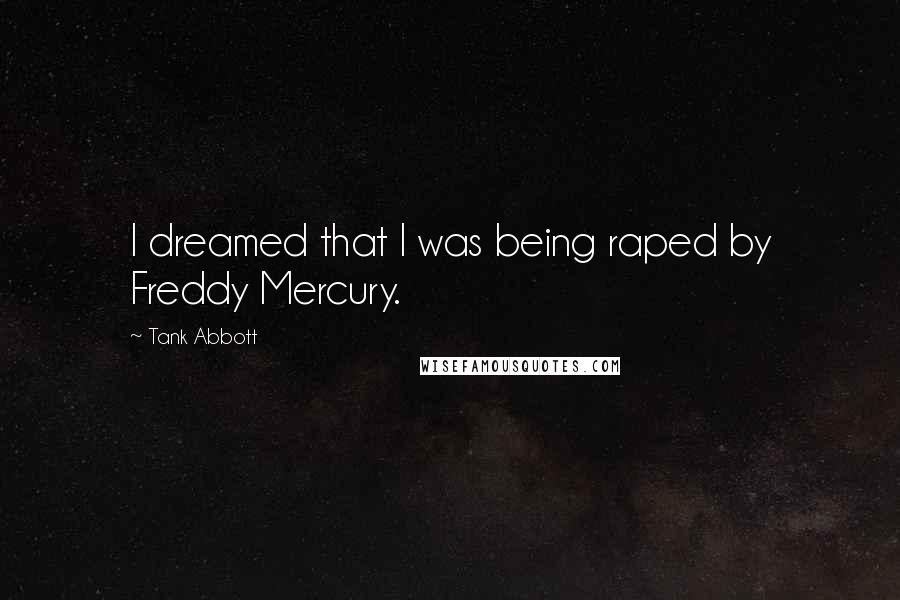 Tank Abbott Quotes: I dreamed that I was being raped by Freddy Mercury.