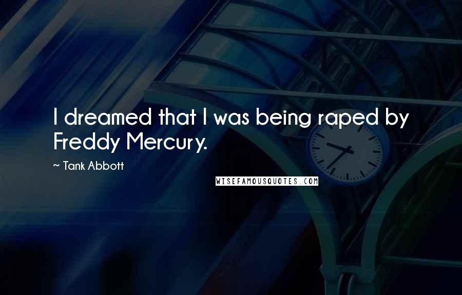 Tank Abbott Quotes: I dreamed that I was being raped by Freddy Mercury.
