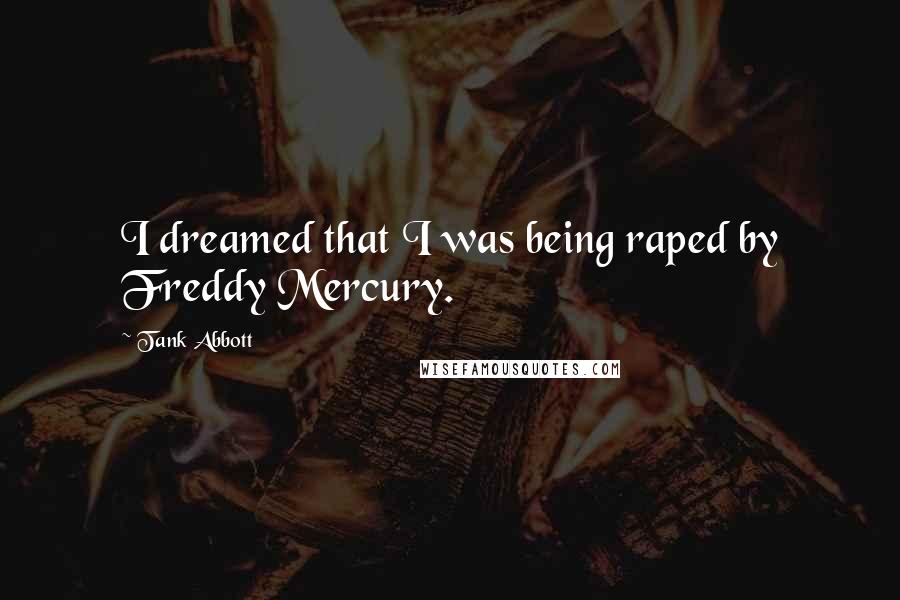 Tank Abbott Quotes: I dreamed that I was being raped by Freddy Mercury.