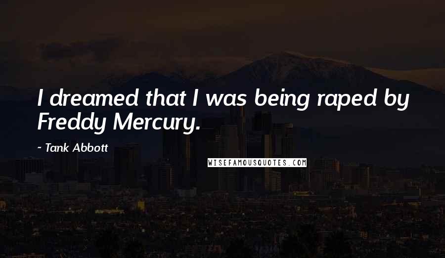 Tank Abbott Quotes: I dreamed that I was being raped by Freddy Mercury.