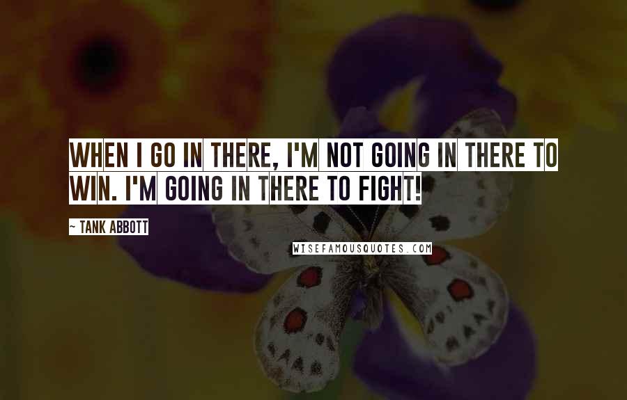 Tank Abbott Quotes: When I go in there, I'm not going in there to win. I'm going in there to fight!
