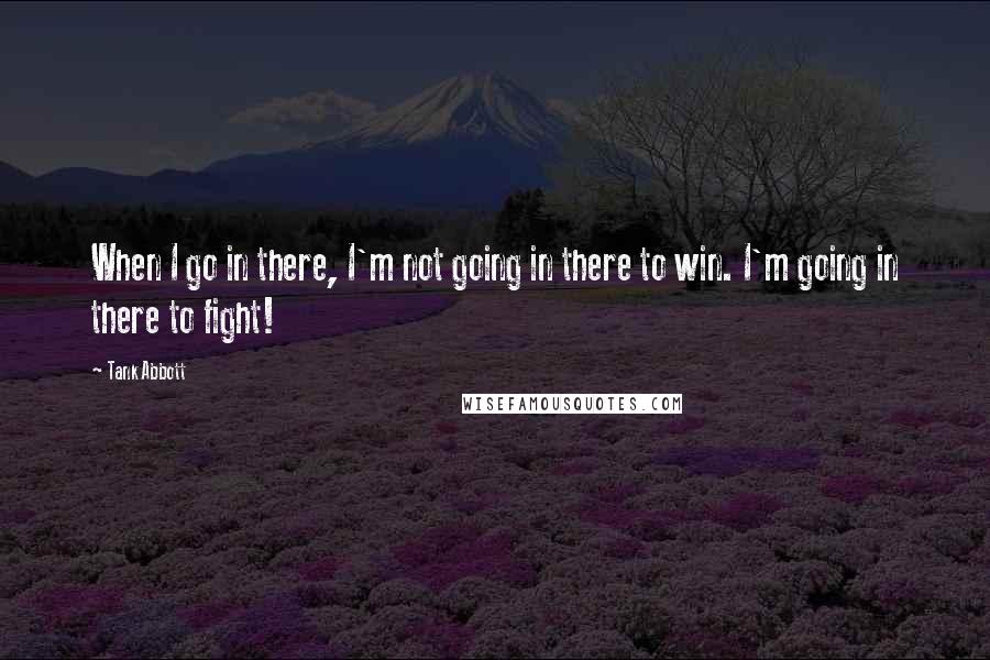 Tank Abbott Quotes: When I go in there, I'm not going in there to win. I'm going in there to fight!