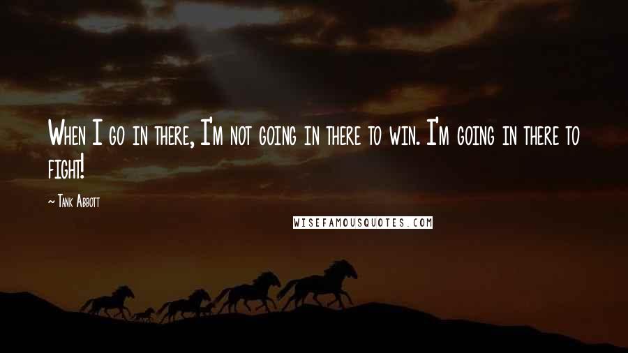 Tank Abbott Quotes: When I go in there, I'm not going in there to win. I'm going in there to fight!