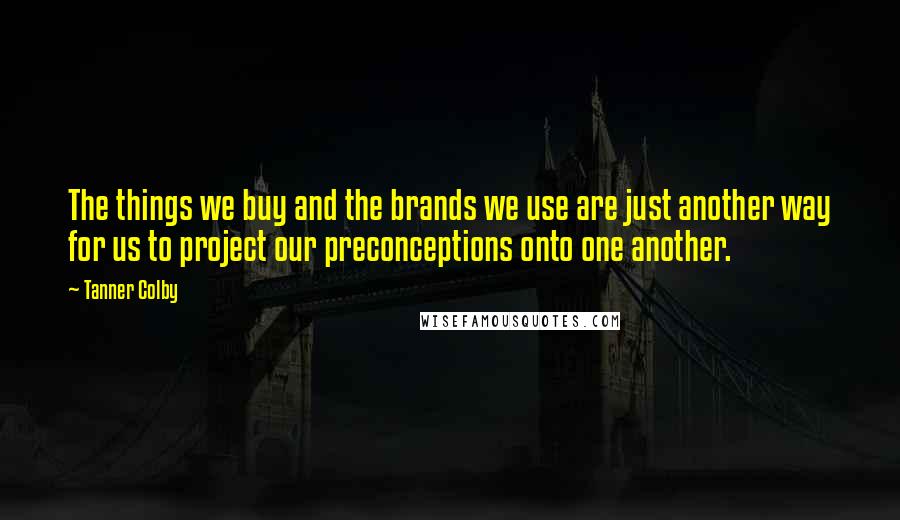 Tanner Colby Quotes: The things we buy and the brands we use are just another way for us to project our preconceptions onto one another.