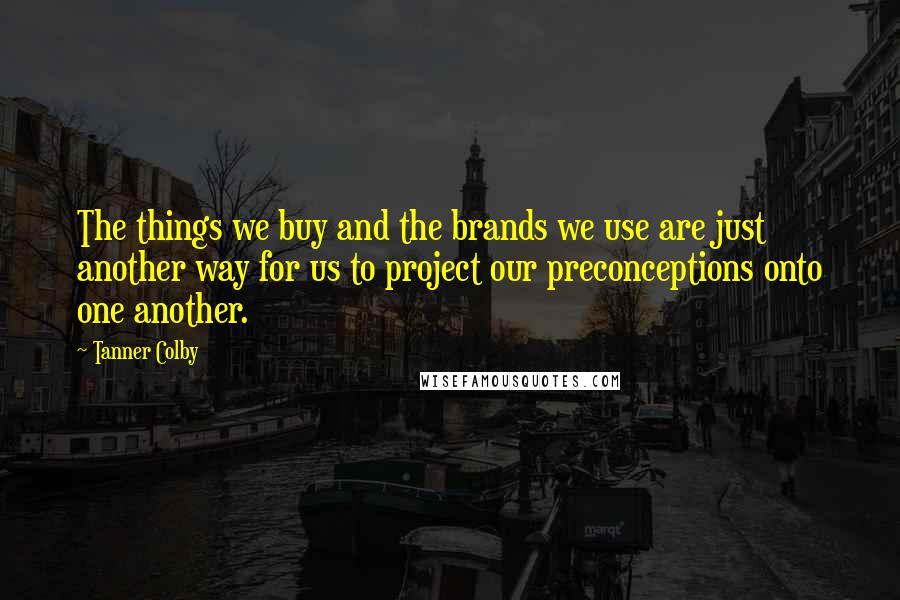 Tanner Colby Quotes: The things we buy and the brands we use are just another way for us to project our preconceptions onto one another.