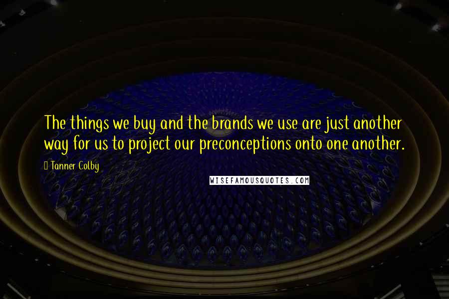 Tanner Colby Quotes: The things we buy and the brands we use are just another way for us to project our preconceptions onto one another.