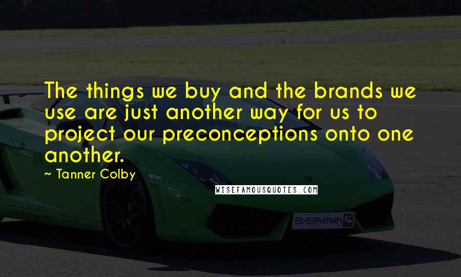 Tanner Colby Quotes: The things we buy and the brands we use are just another way for us to project our preconceptions onto one another.